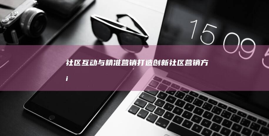 社区互动与精准营销：打造创新社区营销方案