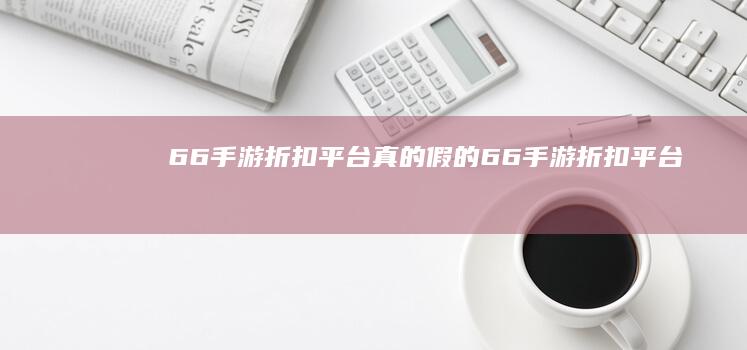 66手游折扣平台真的假的-66手游折扣平台 (66手游折扣平台)