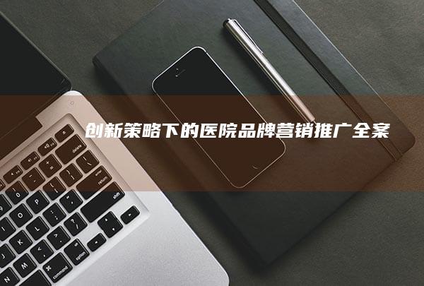 创新策略下的医院品牌营销推广全案